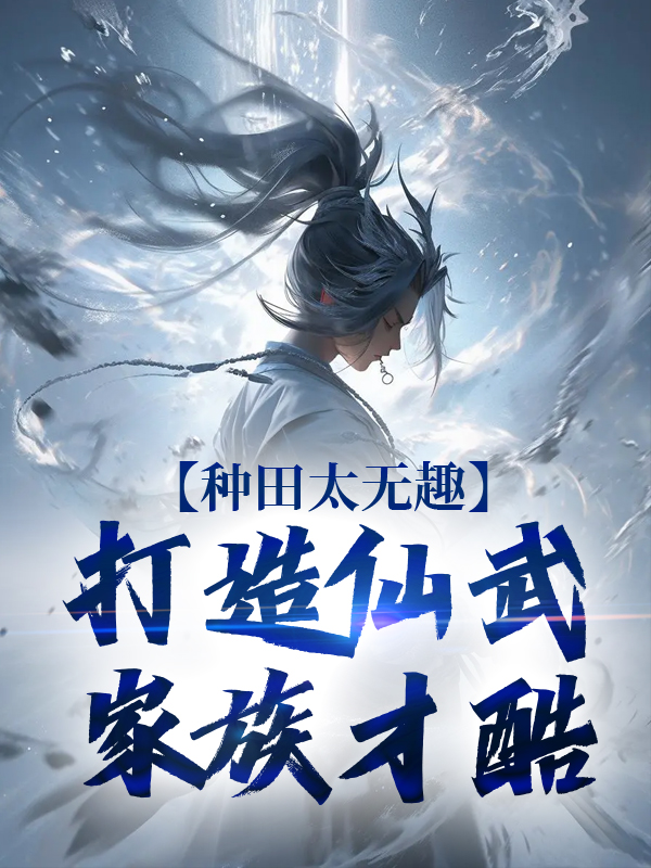 无删减《种田太无趣，打造仙武家族才酷》小说_(主角是夏言王强宋飞林娟)种田太无趣，打造仙武家族才酷小说无弹窗