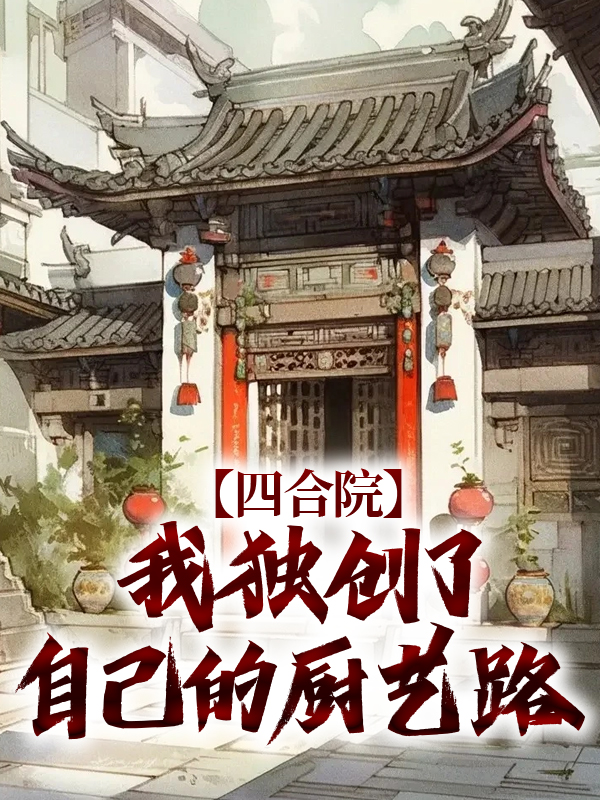 热门推荐《四合院：我独创了自己的厨艺路》小说_(主角是何雨柱郭师傅何大清李殊)四合院：我独创了自己的厨艺路小说无广告