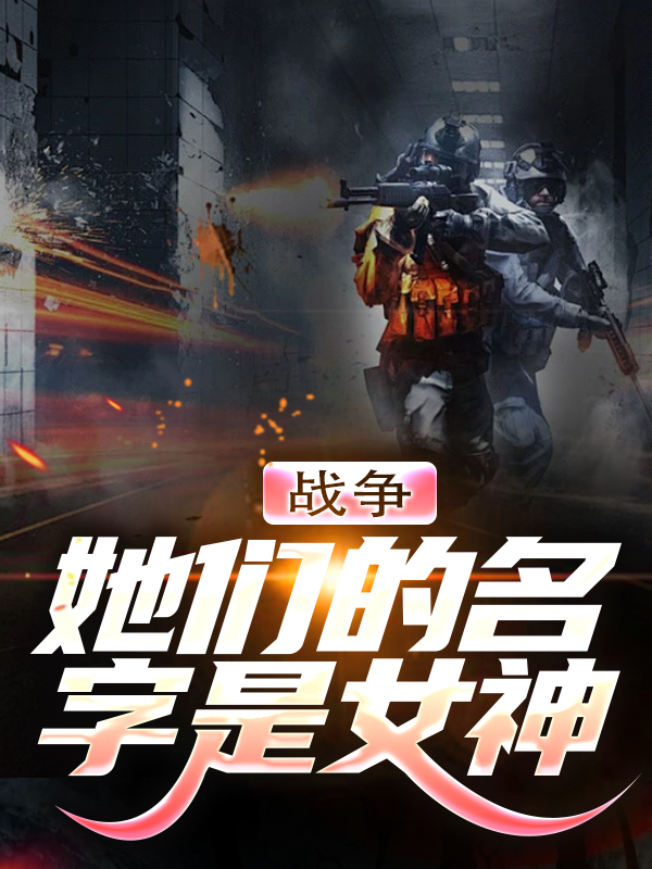 精品推荐《战争：她们的名字是女神》小说_(主角是陈奎孔耀祖陈豪陈杰)战争：她们的名字是女神免费阅读