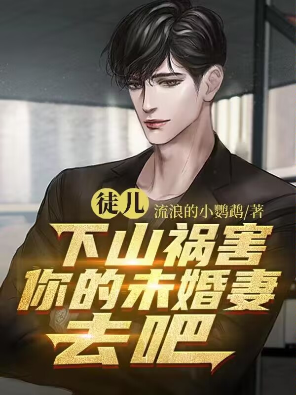 爆火小说徒儿，下山祸害你的未婚妻去吧张狂师父大师姐柳寡妇_徒儿，下山祸害你的未婚妻去吧(张狂师父大师姐柳寡妇)全本章节阅读