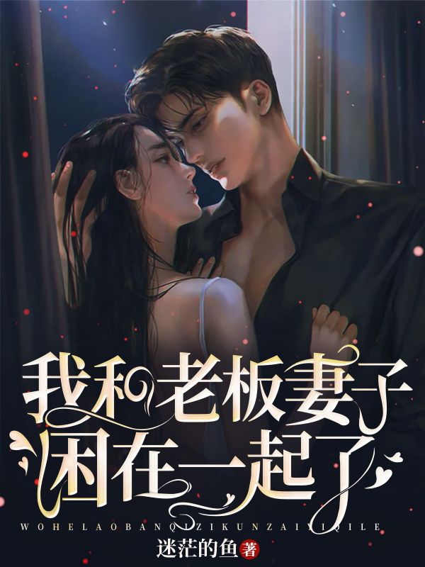 我和老板妻子困在一起了张可馨老板娘免费小说_我和老板妻子困在一起了小说全本