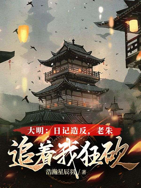 大明：日记造反，老朱追着我狂砍朱元璋朱橚朱标朱允炆小说无弹窗_大明：日记造反，老朱追着我狂砍无弹窗大结局