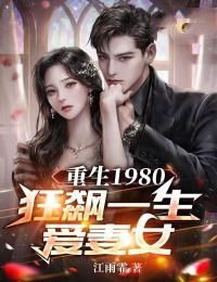抖音热门重生1980：狂飙一生爱妻女刘启强汪招娣梁满仓李卫民_重生1980：狂飙一生爱妻女(刘启强汪招娣梁满仓李卫民)最新免费