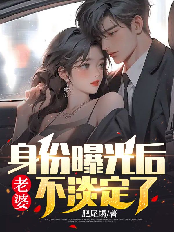 热门小说身份曝光后，老婆不淡定了陆北尘林慕雅杨满山萧问_身份曝光后，老婆不淡定了(陆北尘林慕雅杨满山萧问)全文小说