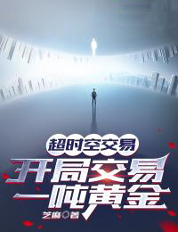 热门小说超时空交易，开局交易一吨黄金叶小达王主任叶立恒徐慧_超时空交易，开局交易一吨黄金(叶小达王主任叶立恒徐慧)小说无弹窗