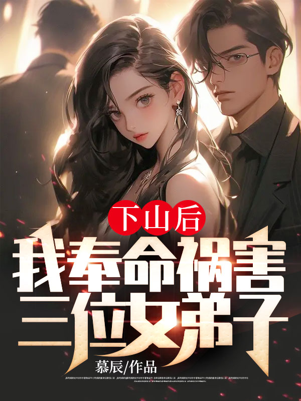必看小说下山后，我奉命祸害三位女弟子宁恒游千韵薛俊轩宁仲_下山后，我奉命祸害三位女弟子(宁恒游千韵薛俊轩宁仲)小说免费阅读全文