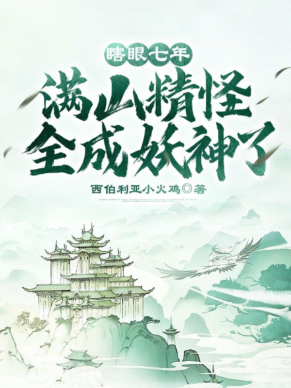 瞎眼七年，满山精怪全成妖神了！叶黎虎极柳术金狸儿小说全本章节_瞎眼七年，满山精怪全成妖神了！全本小说