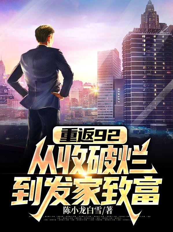 全本免费重返92：从收破烂到发家致富陈小龙白雪陈星星孟光荣_重返92：从收破烂到发家致富(陈小龙白雪陈星星孟光荣)最新免费