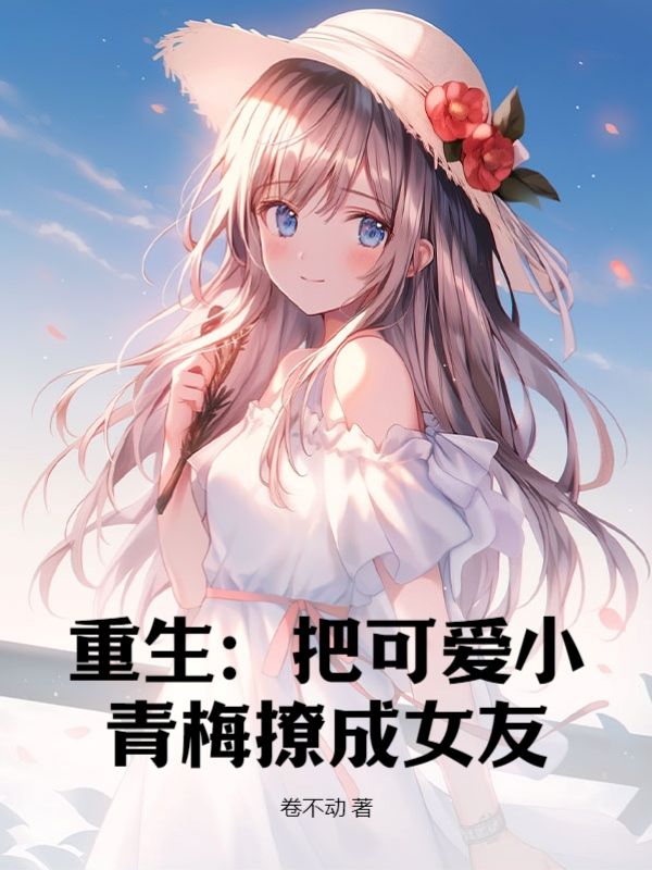 全本小说《重生：把可爱小青梅撩成女友》小说_(主角是秦阳童婉画周和平)重生：把可爱小青梅撩成女友最新免费