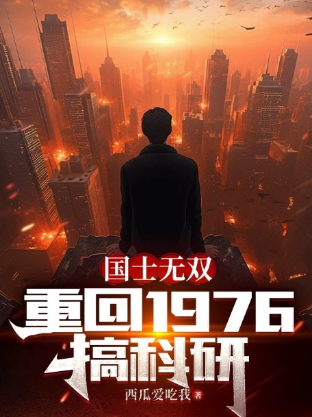 热门推荐《国士无双：重回1976搞科研》小说_(主角是徐天周洁周开山周国庆)国士无双：重回1976搞科研免费全本阅读