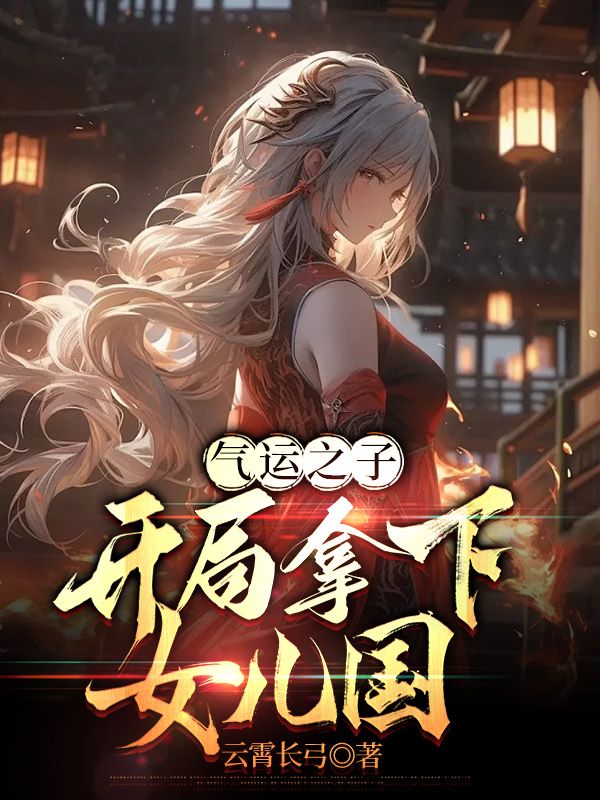 无删减《气运之子：开局拿下女儿国》小说_(主角是云深东方月刘邦刘彻)气运之子：开局拿下女儿国全文阅读