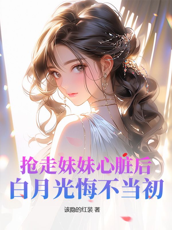 抢走妹妹心脏后，白月光悔不当初叶凌吴可悦苏然叶萱小说免费阅读全文_抢走妹妹心脏后，白月光悔不当初小说全文阅读